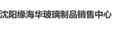 夜夜草女人骚逼视频沈阳缘海华玻璃制品销售中心